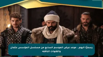 رسميًا اليوم.. موعد عرض الموسم السابع من مسلسل المؤسس عثمان والقنوات الناقلة